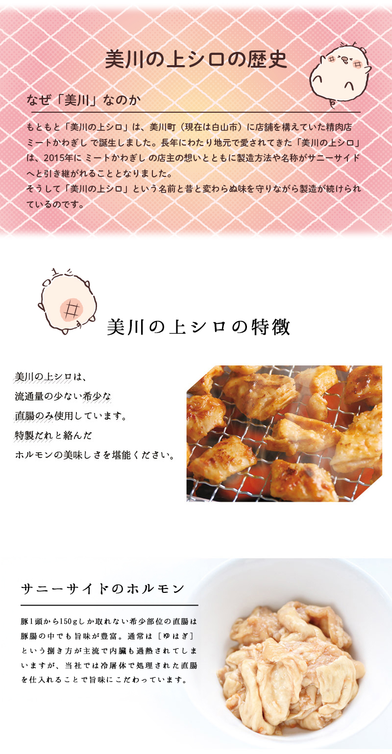 美川の上シロは、流通量の少ない希少な 直腸のみを使用しています。特製だれと絡んだホルモンの美味しさを堪能ください。